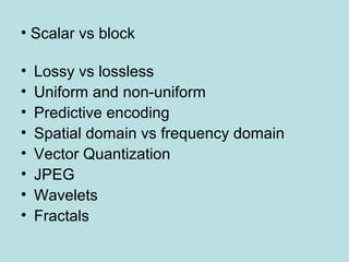 • Scalar vs block
• Lossy vs lossless
• Uniform and non-uniform
• Predictive encoding
• Spatial domain vs frequency domain
• Vector Quantization
• JPEG
• Wavelets
• Fractals
 
