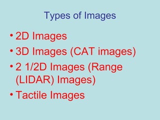 Types of Images
• 2D Images
• 3D Images (CAT images)
• 2 1/2D Images (Range
(LIDAR) Images)
• Tactile Images
 