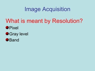 Image Acquisition
What is meant by Resolution?
Pixel
Gray level
Band
 