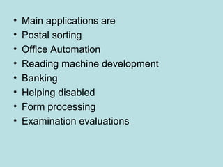 • Main applications are
• Postal sorting
• Office Automation
• Reading machine development
• Banking
• Helping disabled
• Form processing
• Examination evaluations
 