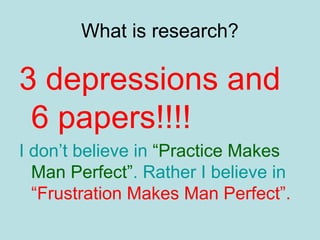What is research?
3 depressions and
6 papers!!!!
I don’t believe in “Practice Makes
Man Perfect”. Rather I believe in
“Frustration Makes Man Perfect”.
 