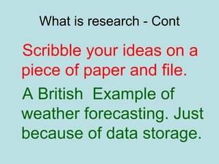 What is research - Cont
Scribble your ideas on a
piece of paper and file.
A British Example of
weather forecasting. Just
because of data storage.
 