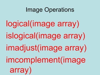 Image Operations
logical(image array)
islogical(image array)
imadjust(image array)
imcomplement(image
array)
 