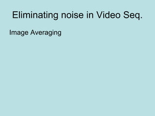 Eliminating noise in Video Seq.
Image Averaging
 