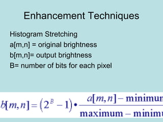 Enhancement Techniques
Histogram Stretching
a[m,n] = original brightness
b[m,n]= output brightness
B= number of bits for each pixel
 
