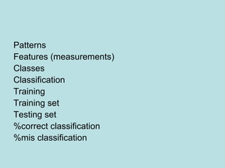 Patterns
Features (measurements)
Classes
Classification
Training
Training set
Testing set
%correct classification
%mis classification
 