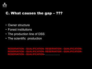 C. What causes the gap – ???
• Owner structure
• Forest institutions
• The production line of DSS
• The scientific production
RESERVATION - QUALIFICATION- RESERVATION - QUALIFICATION-
RESERVATION - QUALIFICATION- RESERVATION - QUALIFICATION-
RESERVATION - QUALIFICATION- ……………….
 