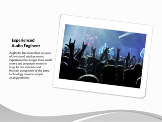 ExperiencedAudio EngineerZaqHydN has more than 20 years of live sound reinforcement experience that ranges from small shows and corporate events to large format concerts and festivals using some of the latest technology down to simple analog consoles.