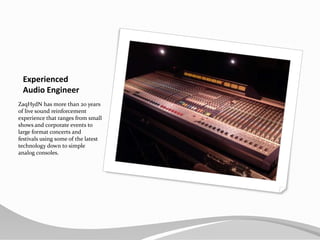 ExperiencedAudio EngineerZaqHydN has more than 20 years of live sound reinforcement experience that ranges from small shows and corporate events to large format concerts and festivals using some of the latest technology down to simple analog consoles.