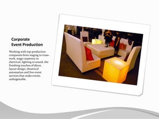CorporateEvent ProductionWorking with top-production  companies from staging to truss-work, stage carpentry to electrical, lighting to sound, the finishing touches of décor, layout design, theatrical automation and live-event services that make events unforgettable.
