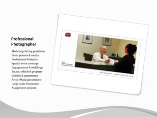 ProfessionalPhotographerModeling/Acting portfoliosEvent posters & mediaProfessional PortraitsSpecial event coverageEngagements & weddingsEstate, vehicle & propertyCondos & apartmentsArtist/Musician sessionsLarge-scale PanoramicAssignment projects
