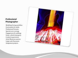 ProfessionalPhotographerModeling/Acting portfoliosEvent posters & mediaProfessional PortraitsSpecial event coverageEngagements & weddingsEstate, vehicle & propertyCondos & apartmentsArtist/Musician sessionsLarge-scale PanoramicAssignment projects