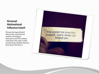 Personal MotivationalInfluence CoachAlways sharing profound discoveries, motivational wisdom, theological discussions and life-matters with those who seek it while maintaining a healthy distance from those who fear it.