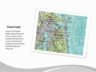 Travel-readyCurrent US PassportFlight-ready professionalCarry-on only travelerExcellent driving recordLocal or internationalExcellent communicationHotel-friendly guestDrug-Free