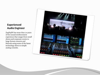 ExperiencedAudio EngineerZaqHydN has more than 20 years of live sound reinforcement experience that ranges from small shows and corporate events to large format concerts and festivals using some of the latest technology down to simple analog consoles.