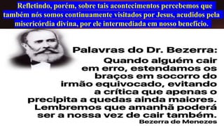 Refletindo, porém, sobre tais acontecimentos percebemos que
também nós somos continuamente visitados por Jesus, acudidos pela
misericórdia divina, por ele intermediada em nosso benefício.
 
