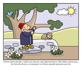 Correu pela estrada e subiu em cima de uma figueira brava. Ele tinha certeza que,
de cima da árvore, ia conseguir ver Jesus quando passasse por ali.
 