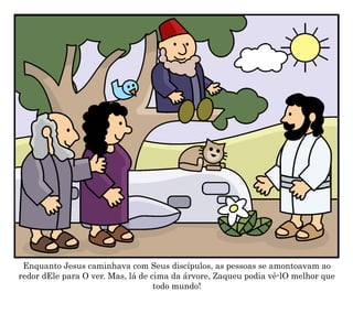 Enquanto Jesus caminhava com Seus discípulos, as pessoas se amontoavam ao
redor dEle para O ver. Mas, lá de cima da árvore, Zaqueu podia vê-lO melhor que
todo mundo!
 