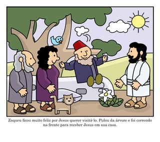 Zaqueu ficou muito feliz por Jesus querer visitá-lo. Pulou da árvore e foi correndo
na frente para receber Jesus em sua casa.
 
