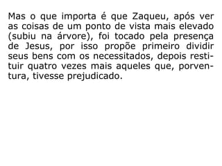Decidido a ver Jesus, Zaqueu busca vencer a
sua natural dificuldade, que era o fato de ser
de pequena estatura, para isso, sem qual-
quer constrangimento, sobe numa árvore.
 