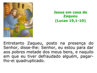 E desceu ele a toda pressa, e recebeu-o gos-
toso. E vendo isto todos murmuravam, di-
zendo que tinha ido hospedar-se em casa de
um homem pecador.
Jesus na casa de
Zaqueu
(Lucas 19,1-10)
 