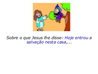 Sobre o que Jesus lhe disse: Hoje entrou a
salvação nesta casa,...
 