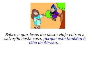 Sobre o que Jesus lhe disse: Hoje entrou a
salvação nesta casa, porque este também é
filho de Abraão...
 