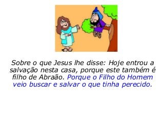 Sobre o que Jesus lhe disse: Hoje entrou a
salvação nesta casa, porque este também é
filho de Abraão. Porque o Filho do Homem
veio buscar e salvar o que tinha perecido.
 