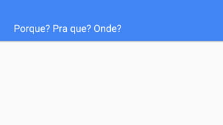 Porque? Pra que? Onde?
 