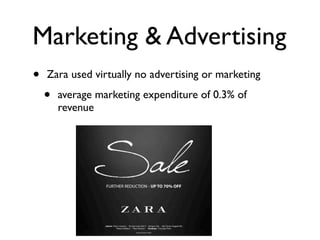 Marketing & Advertising
•   Zara used virtually no advertising or marketing

    •   average marketing expenditure of 0.3% of
        revenue
 