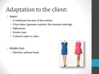 Adaptationtotheclient:Japan:It withdraws the pins of the clothes.It has taken Japanese customs: the niponas meetings.High prices.Smaler sizes.It doesn’t open in sales.Middle East: Manikins without head.