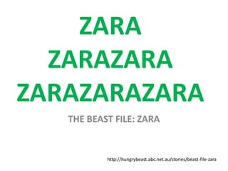 ZARA
  ZARAZARA
ZARAZARAZARA
   THE BEAST FILE: ZARA


           http://hungrybeast.abc.net.au/stories/beast-file-zara
 