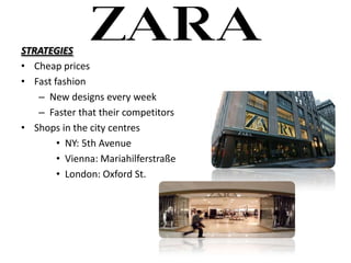 STRATEGIES
? Cheap prices
? Fast fashion
   C New designs every week
   C Faster that their competitors
? Shops in the city centres
        ? NY: 5th Avenue
        ? Vienna: Mariahilferstra?e
        ? London: Oxford St.
 
