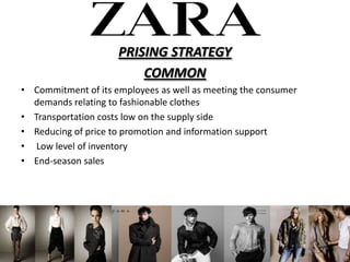 PRISING STRATEGY
                         COMMON
? Commitment of its employees as well as meeting the consumer
  demands relating to fashionable clothes
? Transportation costs low on the supply side
? Reducing of price to promotion and information support
? Low level of inventory
? End-season sales
 
