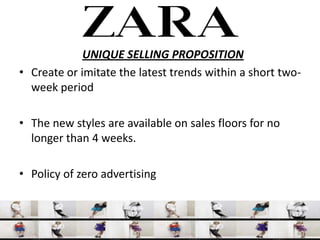 UNIQUE SELLING PROPOSITION
? Create or imitate the latest trends within a short two-
  week period

? The new styles are available on sales floors for no
  longer than 4 weeks.

? Policy of zero advertising
 