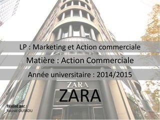 LP : Marketing et Action commerciale
Matière : Marketing stratégique
Réalisé par :
Rachid OUSKOU
Année universitaire : 2014/2015
Matière : Action Commerciale
ZARA
 