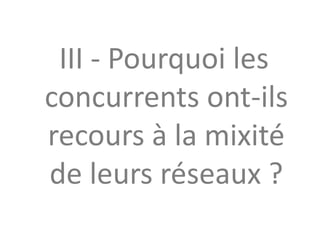 III - Pourquoi les
concurrents ont-ils
recours à la mixité
de leurs réseaux ?
 