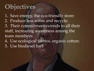 Objectives
1. Save energy, the eco-friendly store:
2. Produce less waste and recycle:
3. Their commitment extends to all their
staff, increasing awareness among the
team members:
4. Use ecological fabrics, organic cotton:
5. Use biodiesel fuel:
 