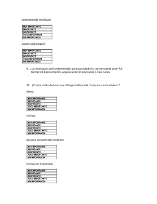 Decoraciónde maniquíes
Coloresdel almacén
9. . ¿Los maniquíessonfundamentalesparaque ustedelijalasprendasde vestir?A.
Siempre B.Casi siempre C.AlgunasvecesD.Casi nuncaE. Casi nunca
10. . ¿Cuálessonlosfactoresque influyenalahora de comprar en este almacén?
Marca
Vitrinas
Asesoríapor parte del vendedor
Innovaciónenprendas
 
