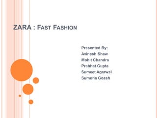 ZARA : FAST FASHION
Presented By:
Avinash Shaw
Mohit Chandra
Prabhat Gupta
Sumeet Agarwal
Sumona Goash
 