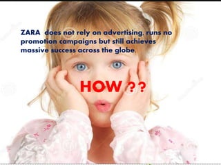 ZARA does not rely on advertising, runs no
promotion campaigns but still achieves
massive success across the globe.
HOW ??
 