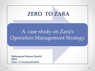 A case study on Zara’s
Operation Management Strategy
1
Mohammed Mansur Rashid
MBA
Term –V (weekend batch)
ZERO TO ZARA
 
