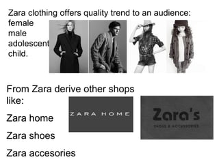 Zara clothing offers quality trend to an audience:
female
male
adolescent
child.
From Zara derive other shops
like:
Zara home
Zara shoes
Zara accesories
 