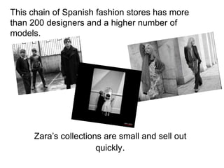 This chain of Spanish fashion stores has more
than 200 designers and a higher number of
models.
Zara’s collections are small and sell out
quickly.
 