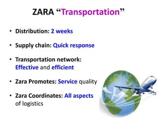 ZARA “Transportation”
• Distribution: 2 weeks
• Supply chain: Quick response
• Transportation network:
Effective and efficient
• Zara Promotes: Service quality
• Zara Coordinates: All aspects
of logistics
 