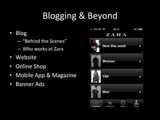 Blogging	
  &	
  Beyond	
  
•  Blog	
  
–  “Behind	
  the	
  Scenes”	
  
–  Who	
  works	
  at	
  Zara	
  
•  Website	
  
•  Online	
  Shop	
  
•  Mobile	
  App	
  &	
  Magazine	
  
•  Banner	
  Ads	
  	
  
 