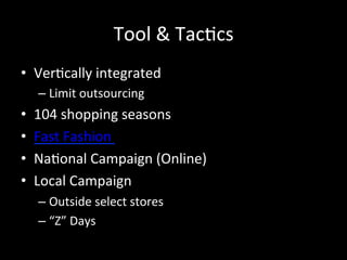 Tool	
  &	
  Tac?cs	
  
•  Ver?cally	
  integrated	
  	
  
– Limit	
  outsourcing	
  	
  
•  104	
  shopping	
  seasons	
  
•  Fast	
  Fashion	
  	
  
•  Na?onal	
  Campaign	
  (Online)	
  
•  Local	
  Campaign	
  
– Outside	
  select	
  stores	
  
– “Z”	
  Days	
  
 