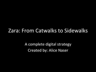 Zara:	
  From	
  Catwalks	
  to	
  Sidewalks	
  
A	
  complete	
  digital	
  strategy	
  	
  
Created	
  by:	
  Alice	
  Naser	
  
 