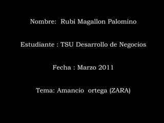 Nombre:  Rubí Magallon Palomino  Estudiante : TSU Desarrollo de Negocios  Fecha : Marzo 2011 Tema: Amancio  ortega (ZARA) 