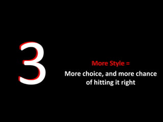 More Style =
More choice, and more chance
      of hitting it right
 